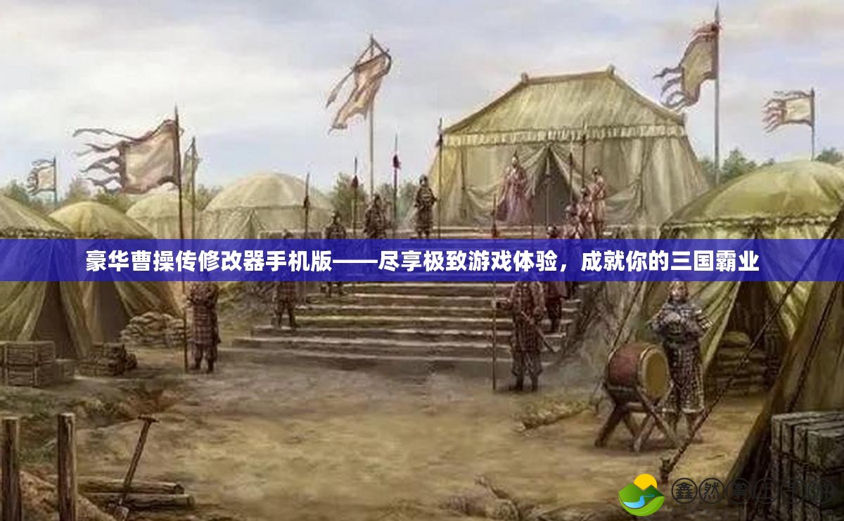 豪華曹操傳修改器手機版——盡享極致游戲體驗，成就你的三國霸業(yè)