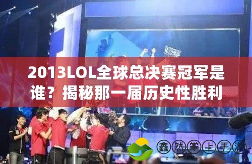 2013LOL全球總決賽冠軍是誰(shuí)？揭秘那一屆歷史性勝利的背后！