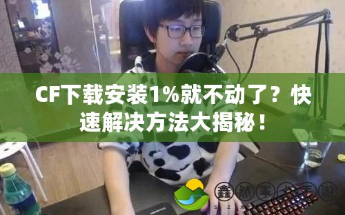 CF下載安裝1%就不動(dòng)了？快速解決方法大揭秘！