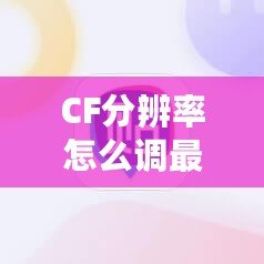 CF分辨率怎么調(diào)最好？2020年最佳設(shè)置方案全解析