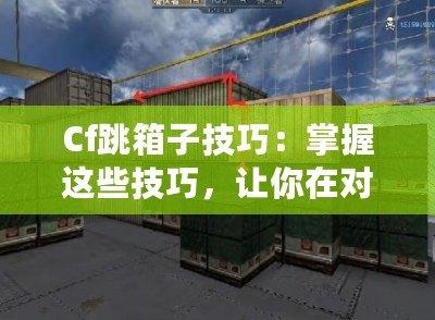 Cf跳箱子技巧：掌握這些技巧，讓你在對(duì)戰(zhàn)中輕松制敵