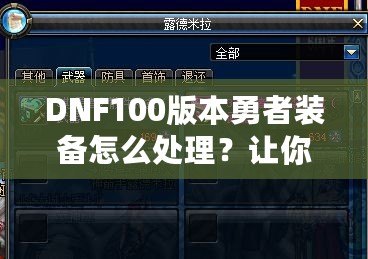 DNF100版本勇者裝備怎么處理？讓你輕松提升戰(zhàn)力的絕佳方案