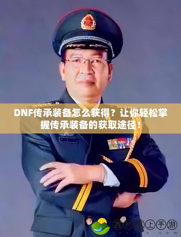 DNF傳承裝備怎么獲得？讓你輕松掌握傳承裝備的獲取途徑！