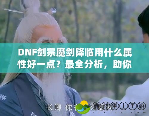 DNF劍宗魔劍降臨用什么屬性好一點？最全分析，助你提升戰(zhàn)力！