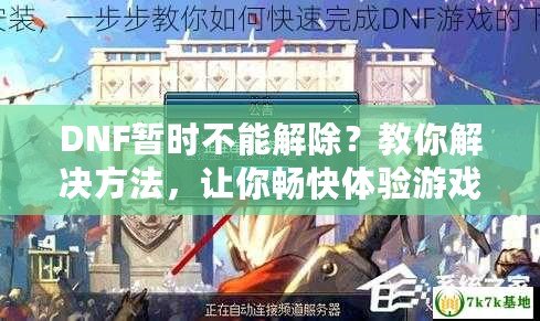 DNF暫時不能解除？教你解決方法，讓你暢快體驗游戲世界