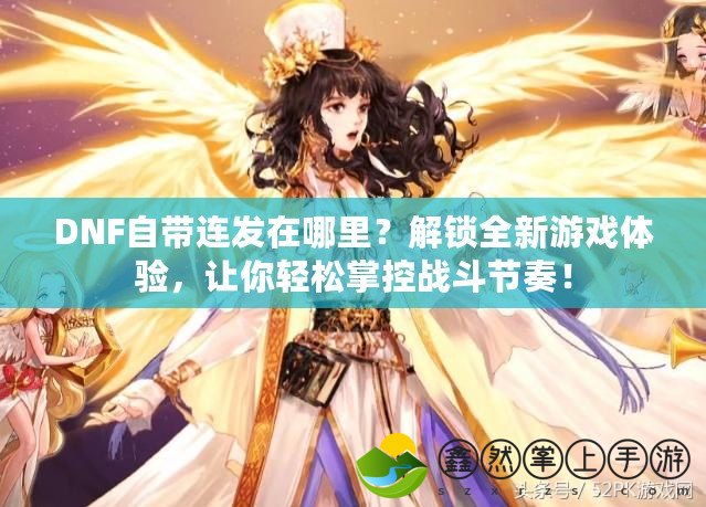 DNF自帶連發(fā)在哪里？解鎖全新游戲體驗，讓你輕松掌控戰(zhàn)斗節(jié)奏！