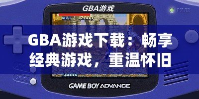 GBA游戲下載：暢享經(jīng)典游戲，重溫懷舊時(shí)光