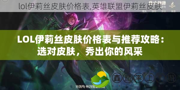 LOL伊莉絲皮膚價格表與推薦攻略：選對皮膚，秀出你的風(fēng)采