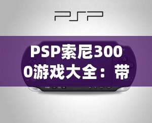 PSP索尼3000游戲大全：帶你重溫經(jīng)典，暢玩無限精彩