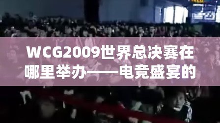 WCG2009世界總決賽在哪里舉辦——電競(jìng)盛宴的巔峰之地