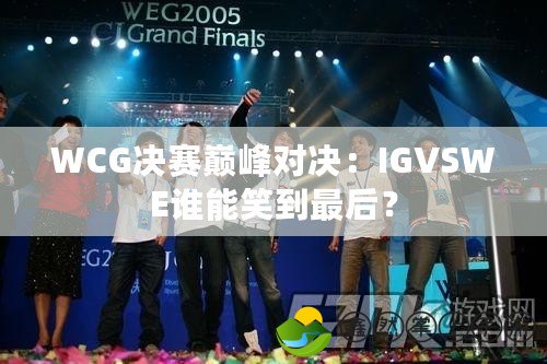 WCG決賽巔峰對決：IGVSWE誰能笑到最后？