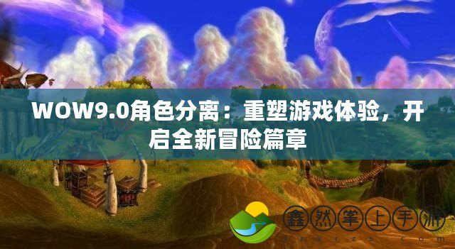 WOW9.0角色分離：重塑游戲體驗(yàn)，開啟全新冒險(xiǎn)篇章