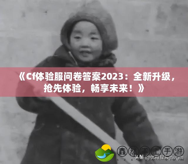 《Cf體驗(yàn)服問卷答案2023：全新升級，搶先體驗(yàn)，暢享未來！》