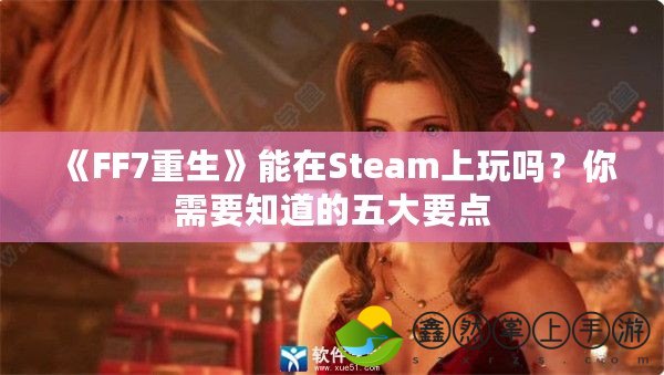 《FF7重生》能在Steam上玩嗎？你需要知道的五大要點