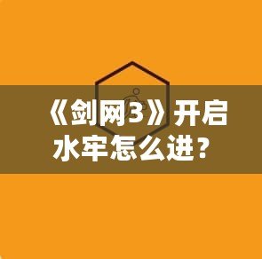 《劍網(wǎng)3》開啟水牢怎么進(jìn)？快速入門技巧與攻略分享