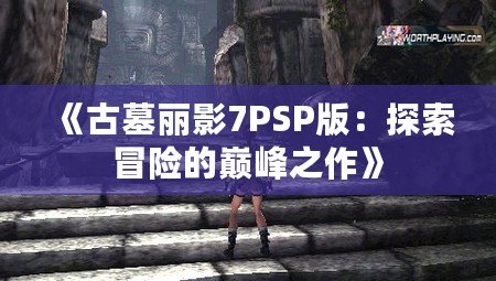 《古墓麗影7PSP版：探索冒險的巔峰之作》