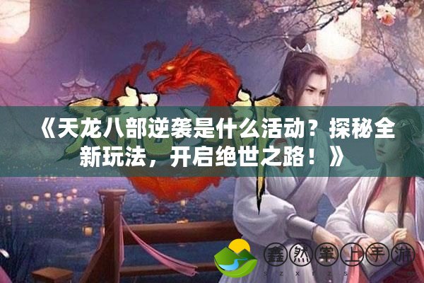 《天龍八部逆襲是什么活動？探秘全新玩法，開啟絕世之路！》