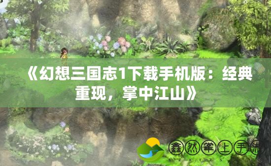 《幻想三國志1下載手機版：經典重現(xiàn)，掌中江山》