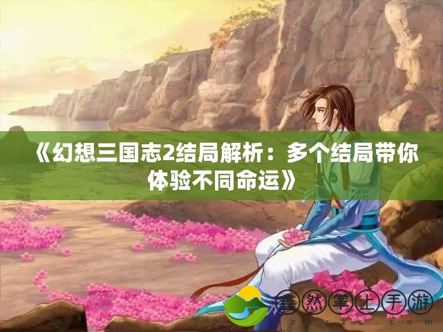 《幻想三國志2結(jié)局解析：多個結(jié)局帶你體驗(yàn)不同命運(yùn)》