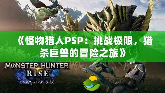 《怪物獵人PSP：挑戰(zhàn)極限，獵殺巨獸的冒險之旅》