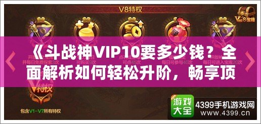 《斗戰(zhàn)神VIP10要多少錢？全面解析如何輕松升階，暢享頂級游戲體驗》