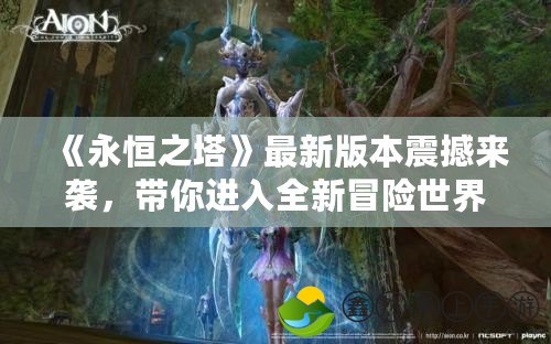 《永恒之塔》最新版本震撼來襲，帶你進入全新冒險世界！