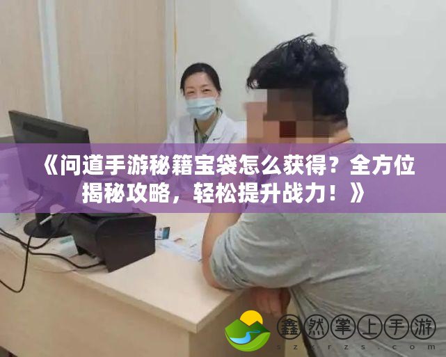 《問道手游秘籍寶袋怎么獲得？全方位揭秘攻略，輕松提升戰(zhàn)力！》