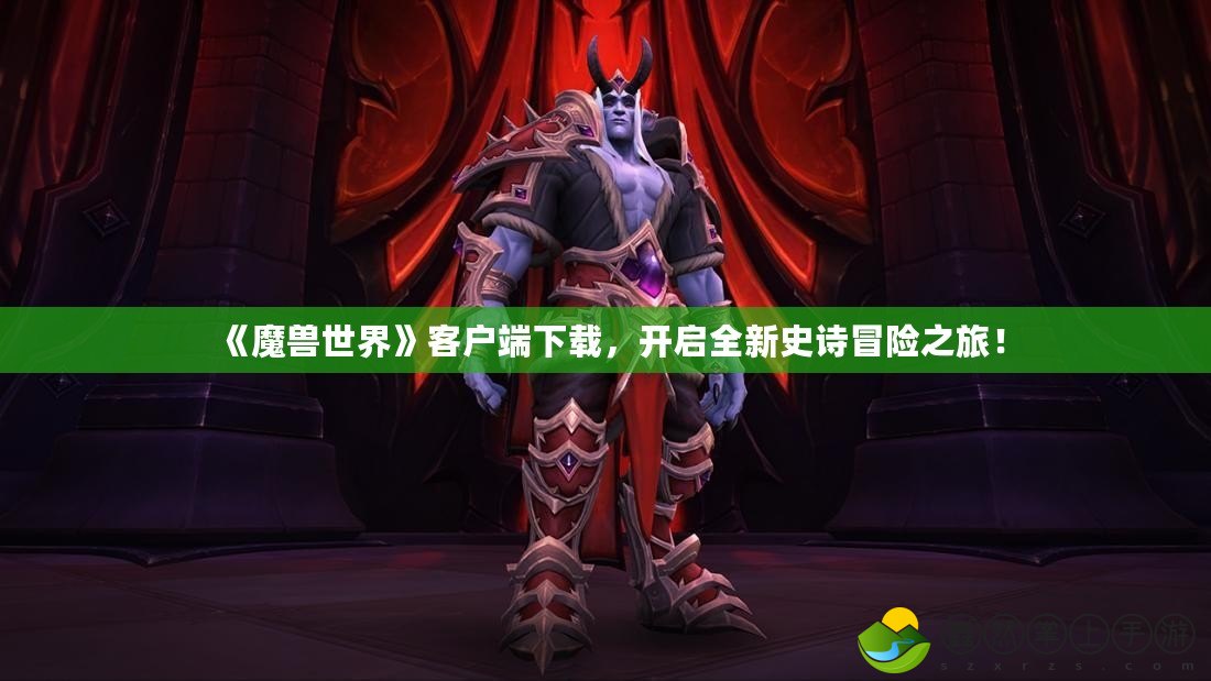 《魔獸世界》客戶端下載，開啟全新史詩冒險之旅！