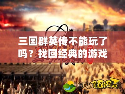 三國群英傳不能玩了嗎？找回經(jīng)典的游戲樂趣