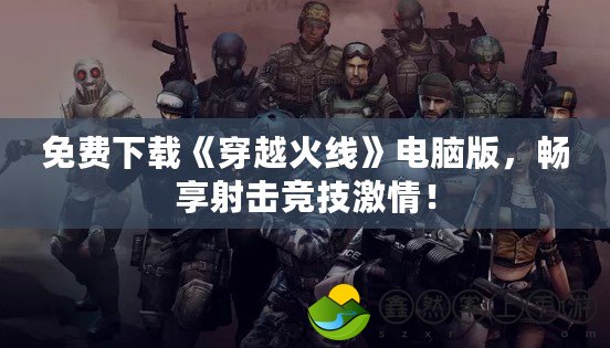 免費下載《穿越火線》電腦版，暢享射擊競技激情！