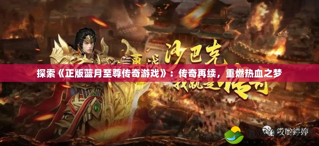 探索《正版藍月至尊傳奇游戲》：傳奇再續(xù)，重燃熱血之夢