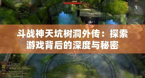 斗戰(zhàn)神天坑樹(shù)洞外傳：探索游戲背后的深度與秘密