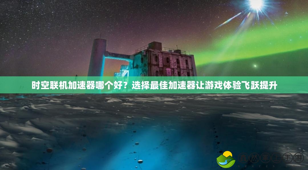 時(shí)空聯(lián)機(jī)加速器哪個(gè)好？選擇最佳加速器讓游戲體驗(yàn)飛躍提升