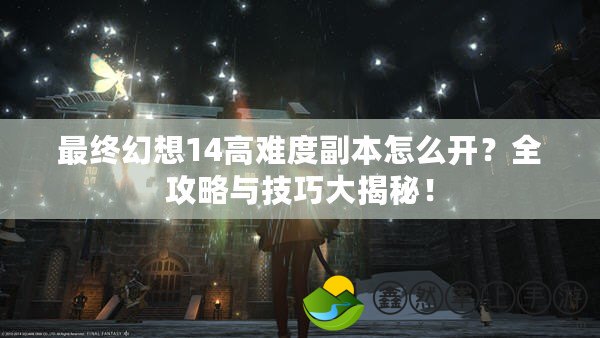 最終幻想14高難度副本怎么開？全攻略與技巧大揭秘！