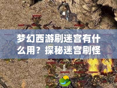 夢幻西游刷迷宮有什么用？探秘迷宮刷怪的深度玩法與獎勵