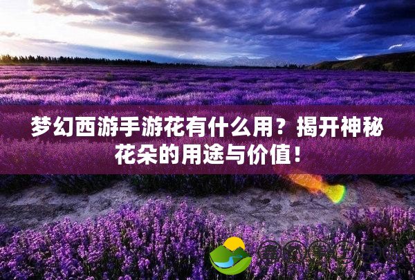 夢幻西游手游花有什么用？揭開神秘花朵的用途與價值！