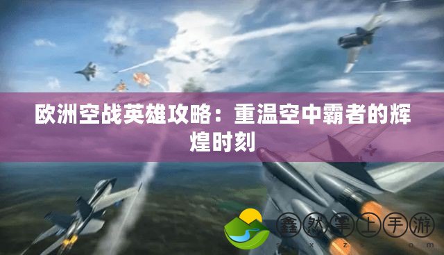 歐洲空戰(zhàn)英雄攻略：重溫空中霸者的輝煌時刻