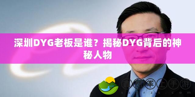 深圳DYG老板是誰？揭秘DYG背后的神秘人物