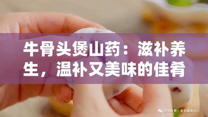 牛骨頭煲山藥：滋補養(yǎng)生，溫補又美味的佳肴