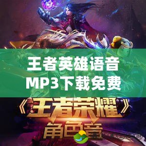 王者英雄語音MP3下載免費：暢享游戲世界中的經(jīng)典英雄語音