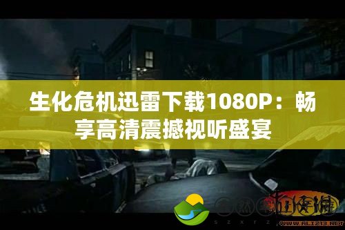 生化危機(jī)迅雷下載1080P：暢享高清震撼視聽盛宴