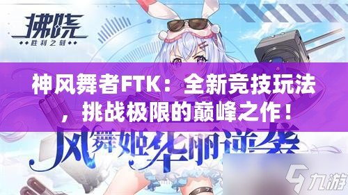 神風(fēng)舞者FTK：全新競技玩法，挑戰(zhàn)極限的巔峰之作！