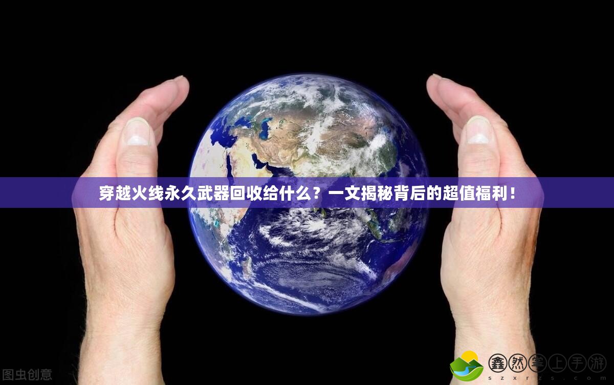 穿越火線永久武器回收給什么？一文揭秘背后的超值福利！