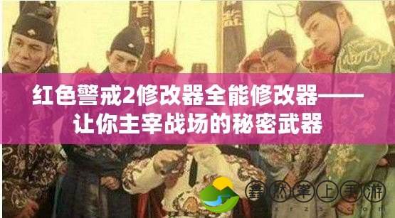 紅色警戒2修改器全能修改器——讓你主宰戰(zhàn)場的秘密武器