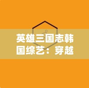 英雄三國志韓國綜藝：穿越千年的傳奇，再現(xiàn)三國風(fēng)云