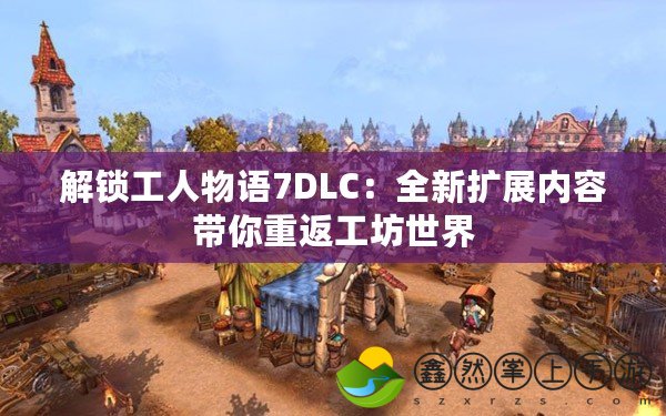 解鎖工人物語7DLC：全新擴(kuò)展內(nèi)容帶你重返工坊世界