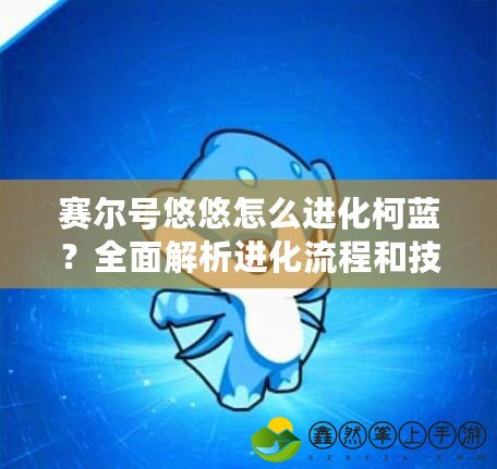 賽爾號悠悠怎么進化柯藍？全面解析進化流程和技巧！