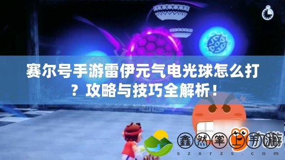 賽爾號手游雷伊元氣電光球怎么打？攻略與技巧全解析！