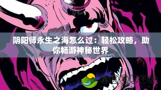 陰陽師永生之海怎么過：輕松攻略，助你暢游神秘世界