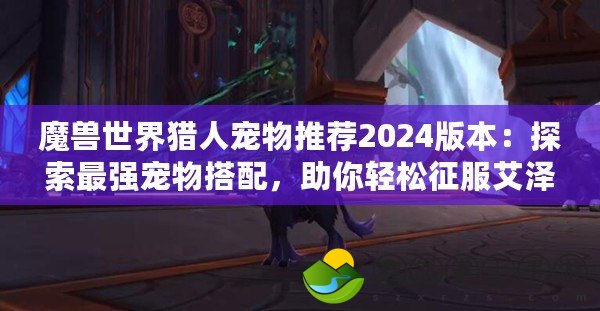 魔獸世界獵人寵物推薦2024版本：探索最強(qiáng)寵物搭配，助你輕松征服艾澤拉斯！